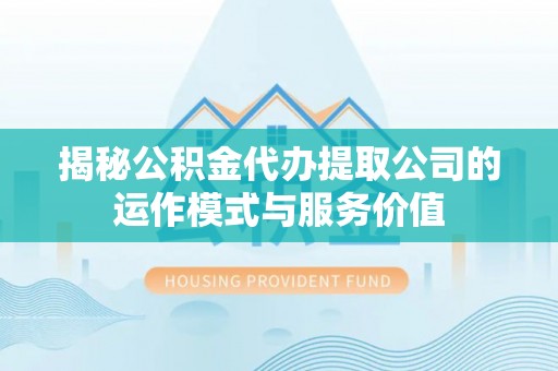 崇州揭秘公积金代办提取公司的运作模式与服务价值