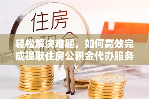崇州轻松解决难题，如何高效完成提取住房公积金代办服务