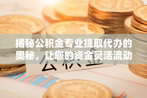 崇州揭秘公积金专业提取代办的奥秘，让您的资金灵活流动