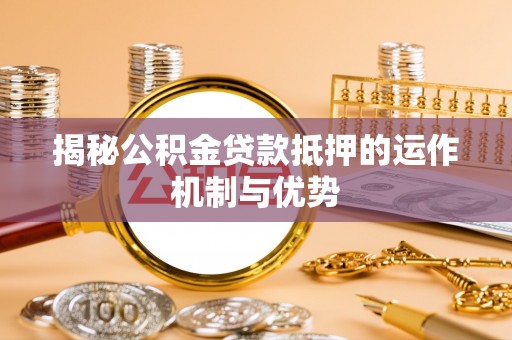 崇州揭秘公积金贷款抵押的运作机制与优势
