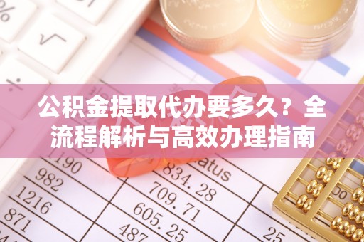 崇州公积金提取代办要多久？全流程解析与高效办理指南