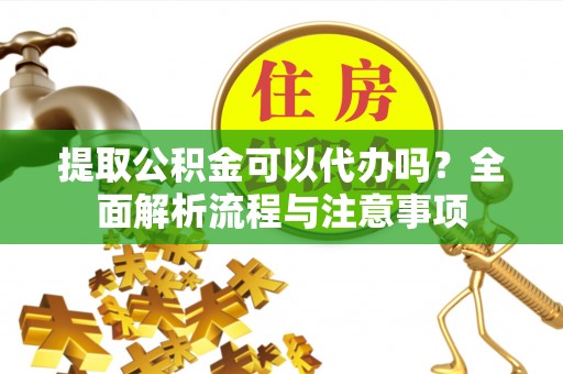 崇州提取公积金可以代办吗？全面解析流程与注意事项