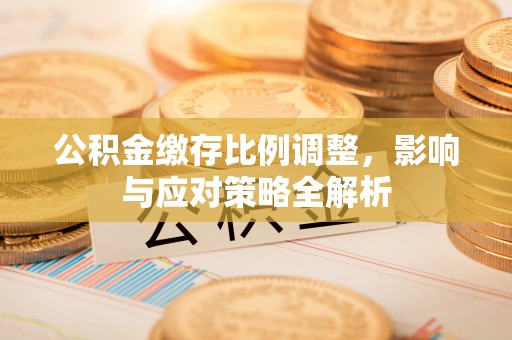 崇州公积金缴存比例调整，影响与应对策略全解析