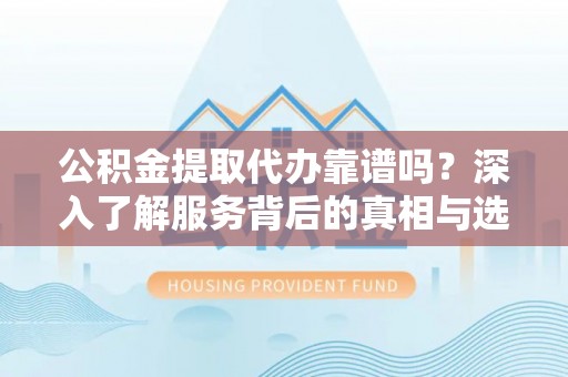 崇州公积金提取代办靠谱吗？深入了解服务背后的真相与选择指南