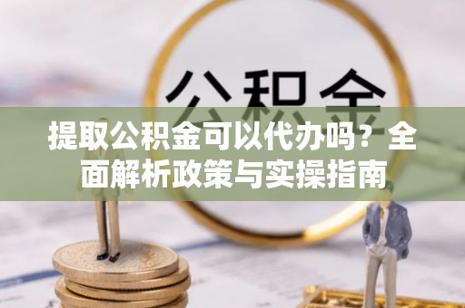 崇州提取公积金可以代办吗？全面解析政策与实操指南