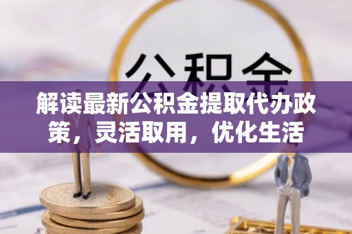 崇州解读最新公积金提取代办政策，灵活取用，优化生活