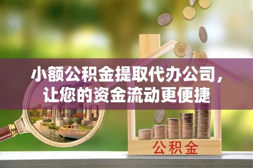 崇州小额公积金提取代办公司，让您的资金流动更便捷