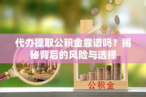 崇州代办提取公积金靠谱吗？揭秘背后的风险与选择