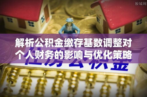 崇州解析公积金缴存基数调整对个人财务的影响与优化策略