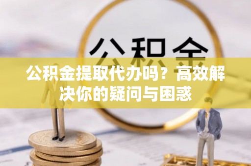 崇州公积金提取代办吗？高效解决你的疑问与困惑