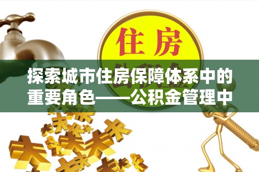 崇州探索城市住房保障体系中的重要角色——公积金管理中心