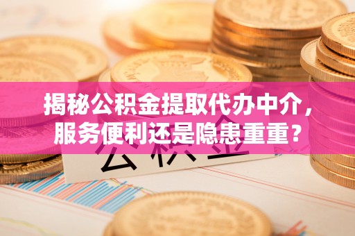 崇州揭秘公积金提取代办中介，服务便利还是隐患重重？