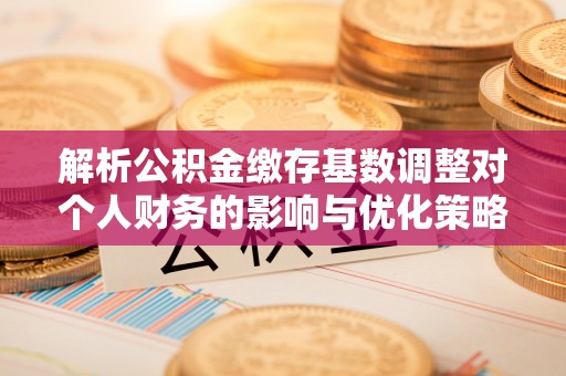 崇州解析公积金缴存基数调整对个人财务的影响与优化策略