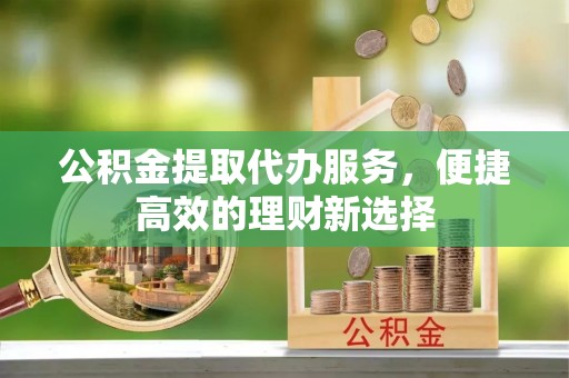 崇州公积金提取代办服务，便捷高效的理财新选择