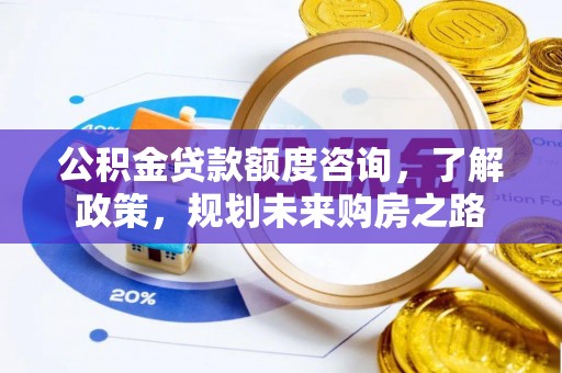崇州公积金贷款额度咨询，了解政策，规划未来购房之路
