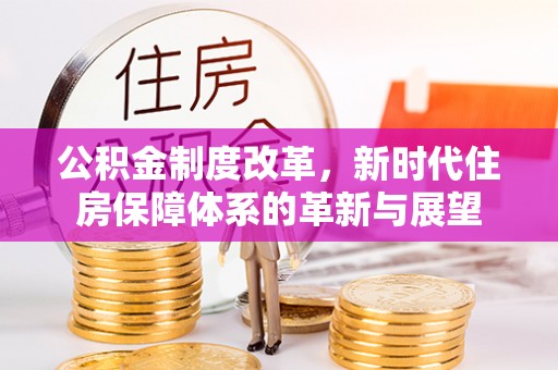 崇州公积金制度改革，新时代住房保障体系的革新与展望