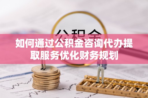崇州如何通过公积金咨询代办提取服务优化财务规划