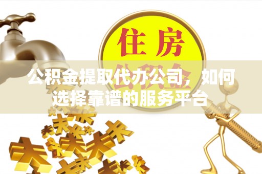 崇州公积金提取代办公司，如何选择靠谱的服务平台
