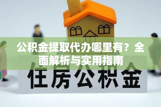 崇州公积金提取代办哪里有？全面解析与实用指南