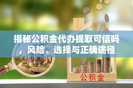 崇州揭秘公积金代办提取可信吗，风险、选择与正确途径