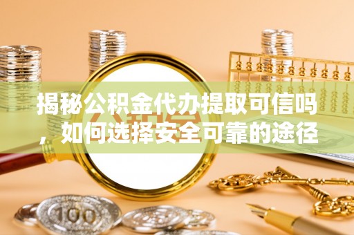 崇州揭秘公积金代办提取可信吗，如何选择安全可靠的途径