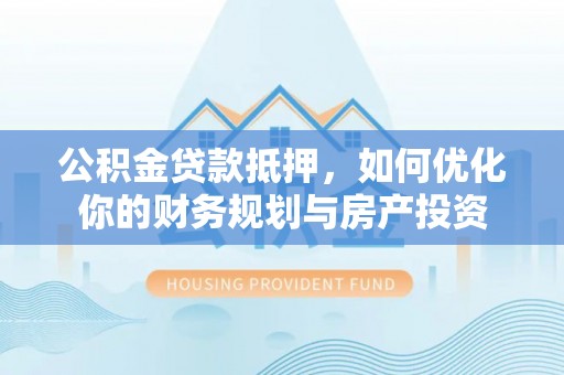 崇州公积金贷款抵押，如何优化你的财务规划与房产投资