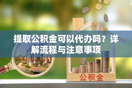 崇州提取公积金可以代办吗？详解流程与注意事项