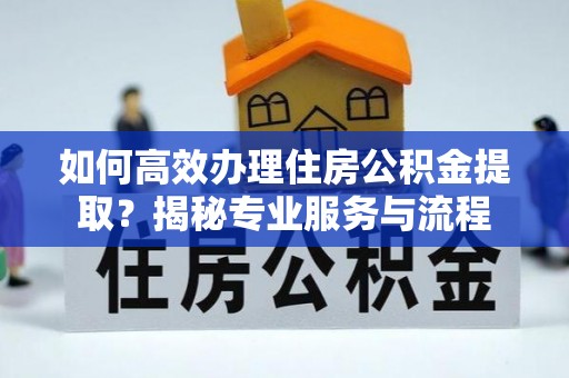 崇州如何高效办理住房公积金提取？揭秘专业服务与流程