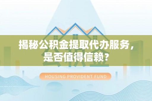 崇州揭秘公积金提取代办服务，是否值得信赖？