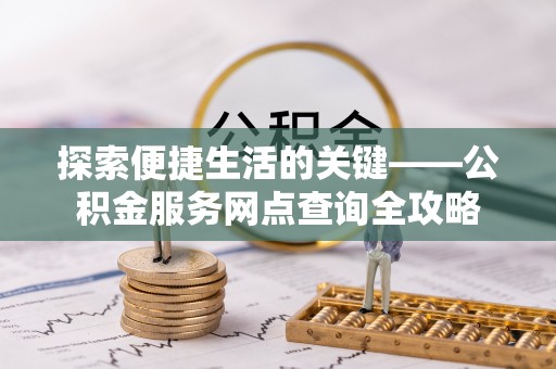 崇州探索便捷生活的关键——公积金服务网点查询全攻略