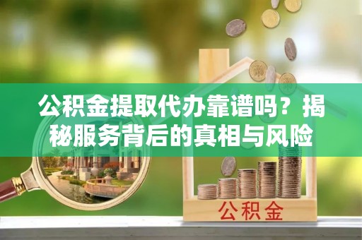 崇州公积金提取代办靠谱吗？揭秘服务背后的真相与风险