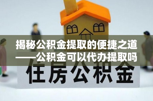 崇州揭秘公积金提取的便捷之道——公积金可以代办提取吗？