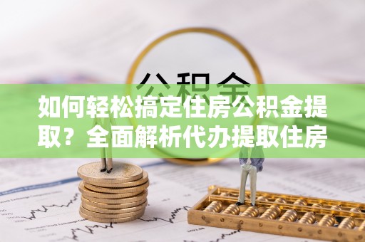 崇州如何轻松搞定住房公积金提取？全面解析代办提取住房公积金流程