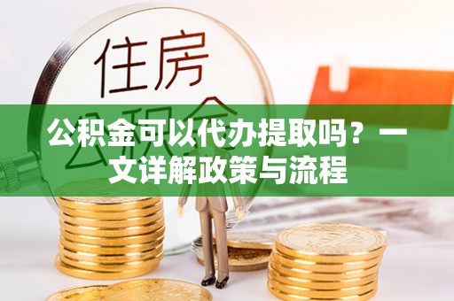 崇州公积金可以代办提取吗？一文详解政策与流程