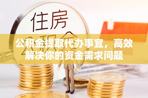 崇州公积金提取代办事宜，高效解决你的资金需求问题