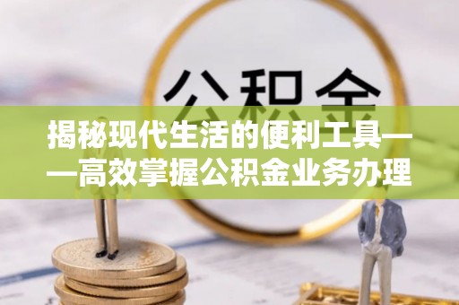 崇州揭秘现代生活的便利工具——高效掌握公积金业务办理流程的关键步骤