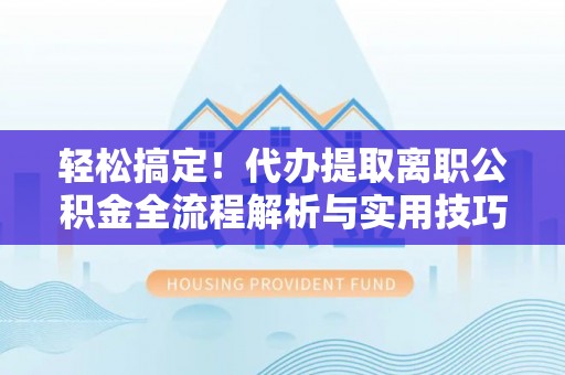 崇州轻松搞定！代办提取离职公积金全流程解析与实用技巧