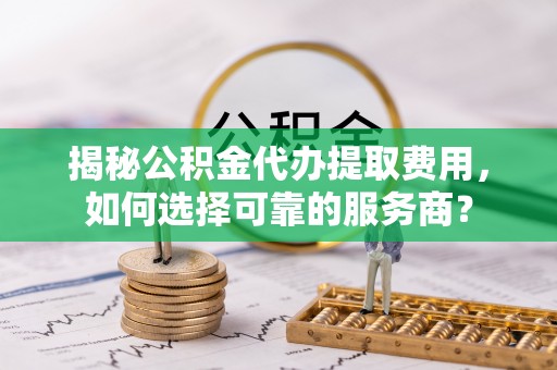 崇州揭秘公积金代办提取费用，如何选择可靠的服务商？