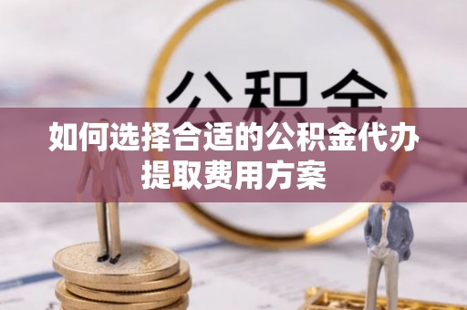 崇州如何选择合适的公积金代办提取费用方案