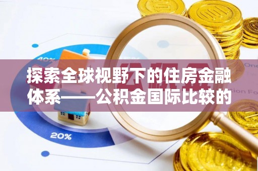 崇州探索全球视野下的住房金融体系——公积金国际比较的深度解析