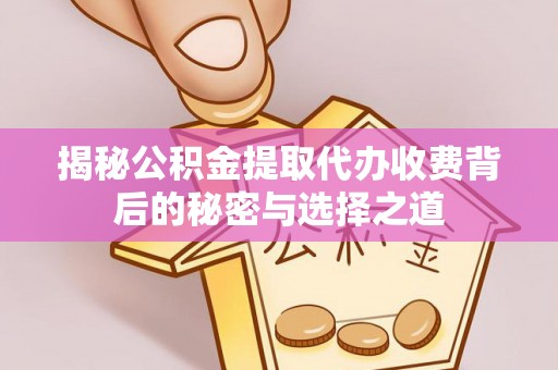 崇州揭秘公积金提取代办收费背后的秘密与选择之道