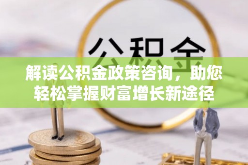 崇州解读公积金政策咨询，助您轻松掌握财富增长新途径