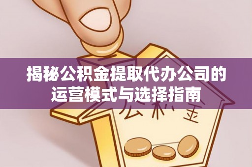 崇州揭秘公积金提取代办公司的运营模式与选择指南
