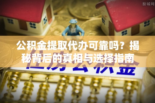 崇州公积金提取代办可靠吗？揭秘背后的真相与选择指南