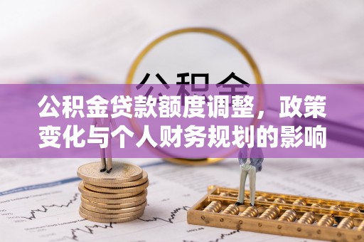 崇州公积金贷款额度调整，政策变化与个人财务规划的影响