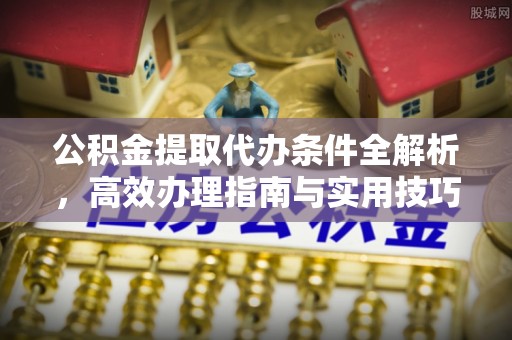 崇州公积金提取代办条件全解析，高效办理指南与实用技巧
