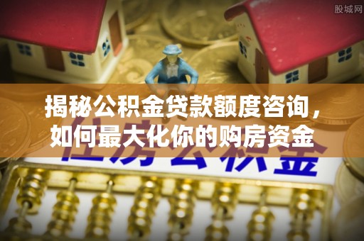 崇州揭秘公积金贷款额度咨询，如何最大化你的购房资金