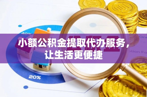 崇州小额公积金提取代办服务，让生活更便捷