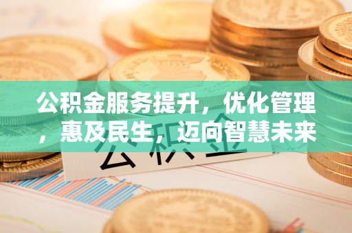 崇州公积金服务提升，优化管理，惠及民生，迈向智慧未来