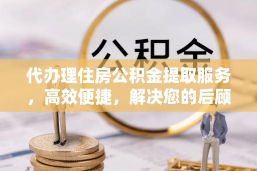 崇州代办理住房公积金提取服务，高效便捷，解决您的后顾之忧